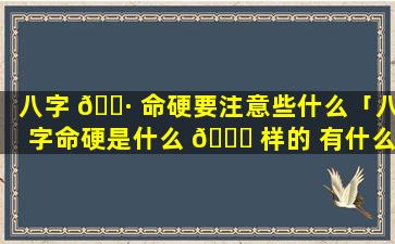 八字 🕷 命硬要注意些什么「八字命硬是什么 💐 样的 有什么讲究」